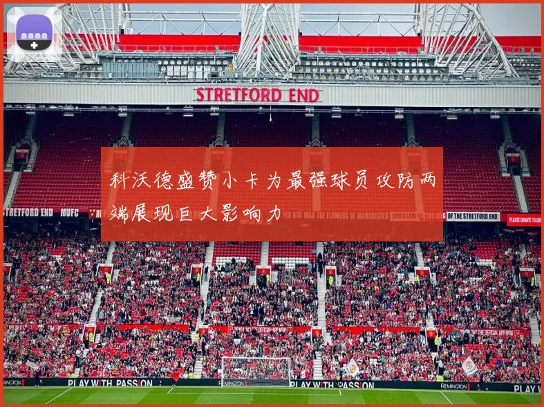 科沃德盛赞小卡为最强球员攻防两端展现巨大影响力