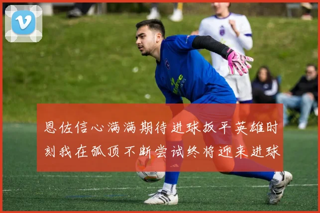 恩佐信心满满期待进球扳平英雄时刻我在弧顶不断尝试终将迎来进球时机