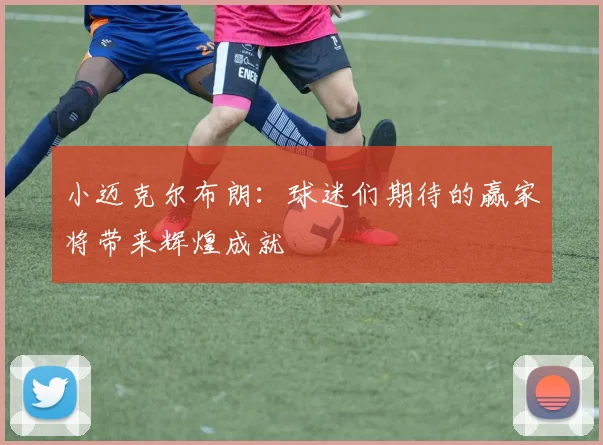 小迈克尔布朗：球迷们期待的赢家将带来辉煌成就