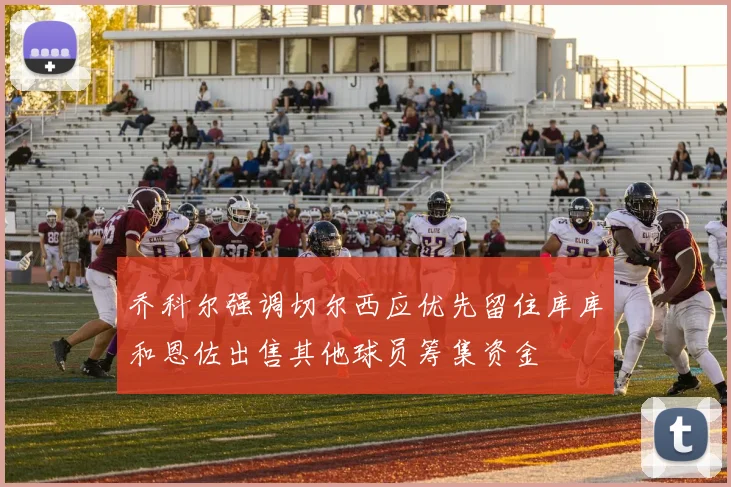 乔科尔强调切尔西应优先留住库库和恩佐出售其他球员筹集资金