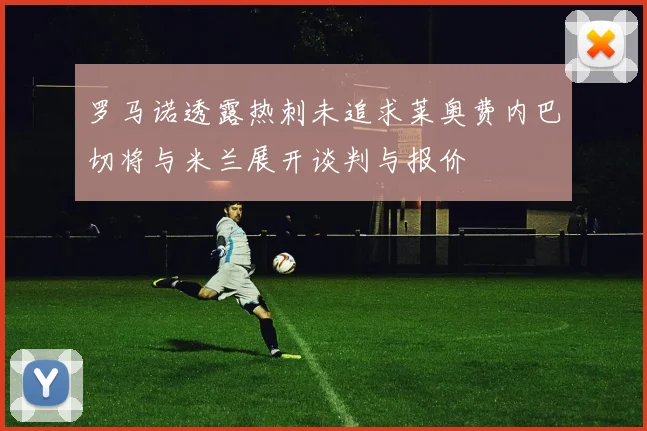 罗马诺透露热刺未追求莱奥费内巴切将与米兰展开谈判与报价