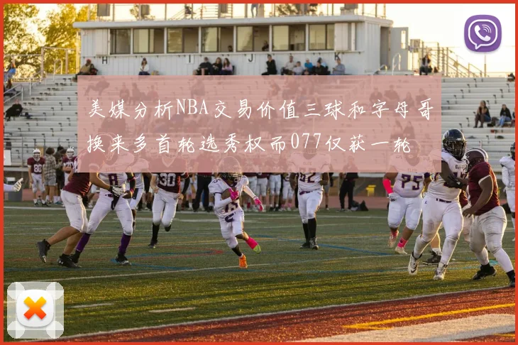 美媒分析NBA交易价值三球和字母哥换来多首轮选秀权而077仅获一轮