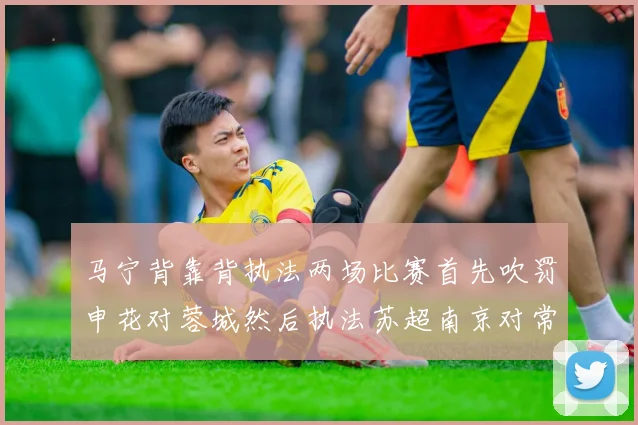 马宁背靠背执法两场比赛首先吹罚申花对蓉城然后执法苏超南京对常州