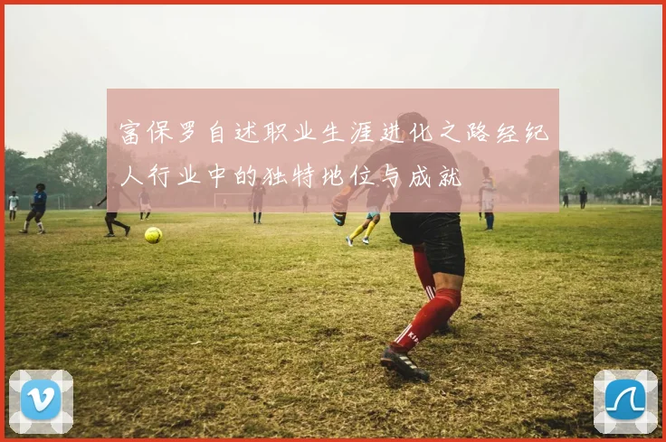 富保罗自述职业生涯进化之路经纪人行业中的独特地位与成就