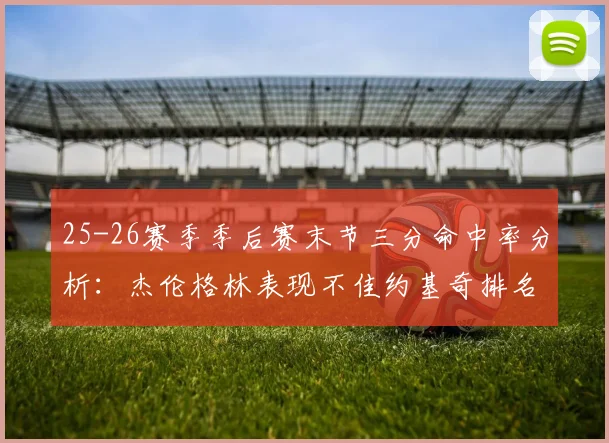 25-26赛季季后赛末节三分命中率分析：杰伦格林表现不佳约基奇排名靠后