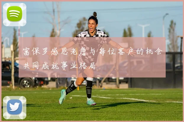 富保罗感恩老詹与每位客户的机会共同成就事业格局