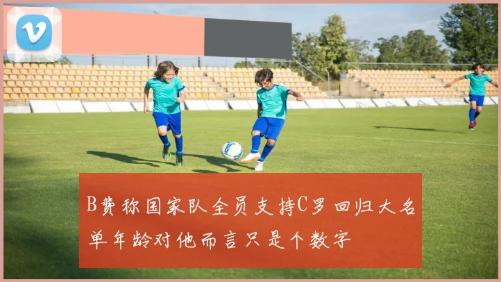 B费称国家队全员支持C罗回归大名单年龄对他而言只是个数字