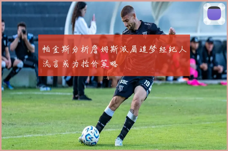 帕金斯分析詹姆斯浓眉追梦经纪人流言或为抬价策略