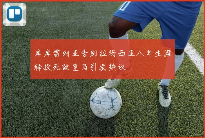 库库雷利亚告别拉玛西亚八年生涯转投死敌皇马引发热议