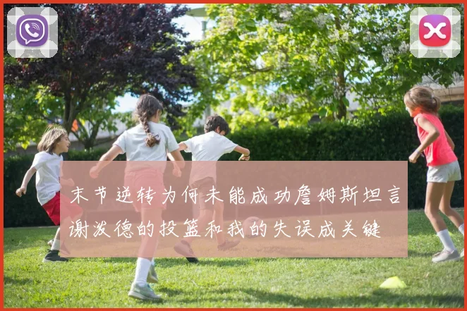 末节逆转为何未能成功詹姆斯坦言谢泼德的投篮和我的失误成关键