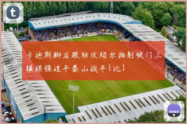 卡迪斯脚后跟助攻绍尔抽射破门三镇顽强追平泰山战平1比1