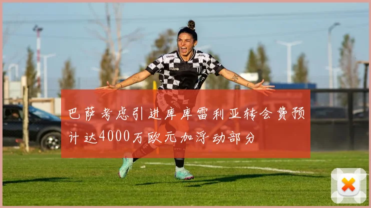 巴萨考虑引进库库雷利亚转会费预计达4000万欧元加浮动部分