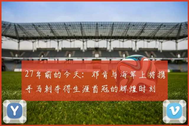 27年前的今天：邓肯与海军上将携手马刺夺得生涯首冠的辉煌时刻