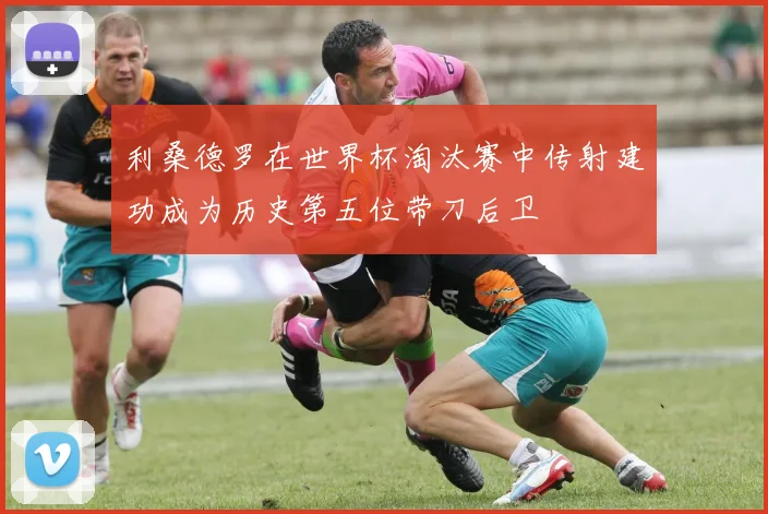 利桑德罗在世界杯淘汰赛中传射建功成为历史第五位带刀后卫
