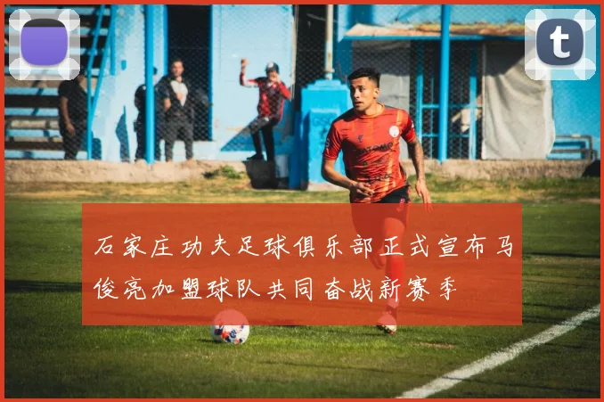石家庄功夫足球俱乐部正式宣布马俊亮加盟球队共同奋战新赛季
