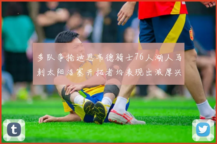 多队争抢迪恩韦德骑士76人湖人马刺太阳活塞开拓者均表现出浓厚兴趣