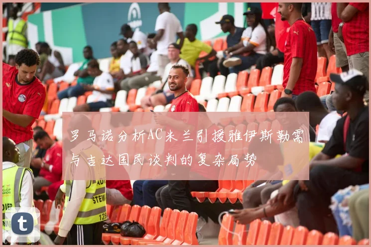 罗马诺分析AC米兰引援雅伊斯勒需与吉达国民谈判的复杂局势