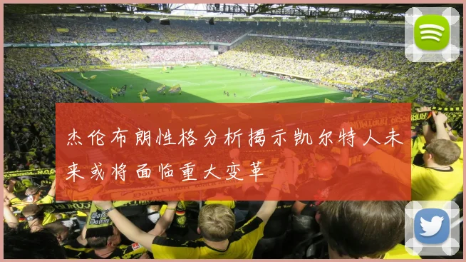 杰伦布朗性格分析揭示凯尔特人未来或将面临重大变革