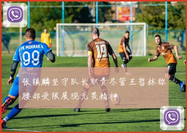 张镇麟坚守队长职责尽管王哲林称腰部受限展现无畏精神