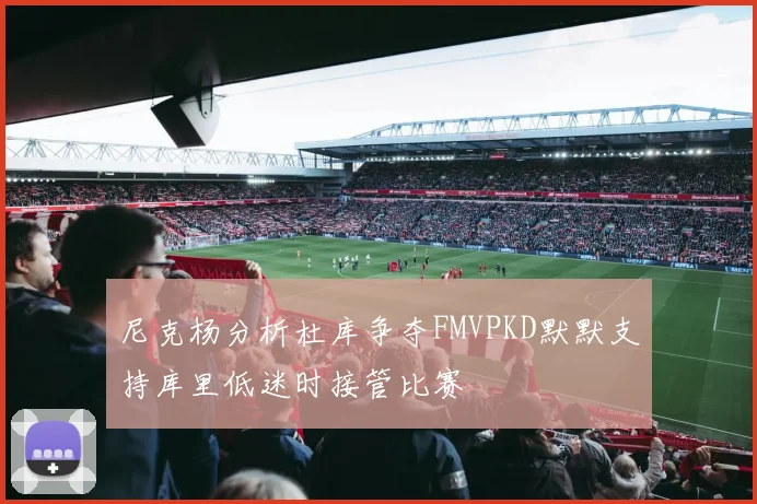 尼克杨分析杜库争夺FMVPKD默默支持库里低迷时接管比赛