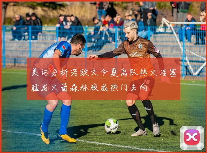 美记分析若欧文今夏离队热火活塞猛龙火箭森林狼成热门去向