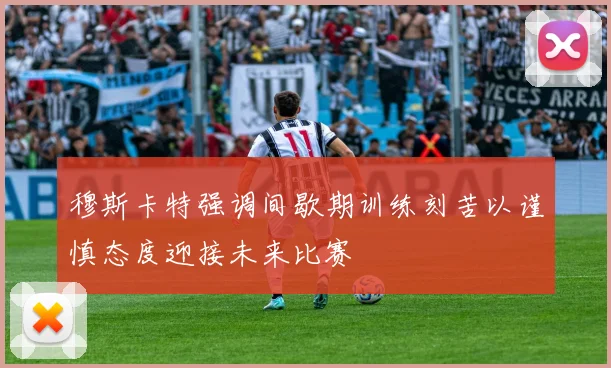 穆斯卡特强调间歇期训练刻苦以谨慎态度迎接未来比赛