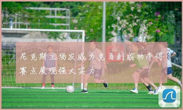 尼克斯主场发威力克马刺成功夺得赛点展现强大实力