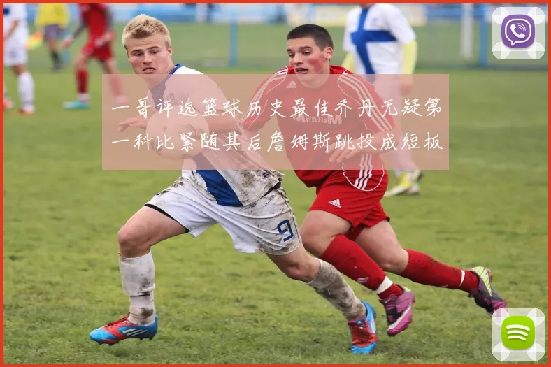 一哥评选篮球历史最佳乔丹无疑第一科比紧随其后詹姆斯跳投成短板