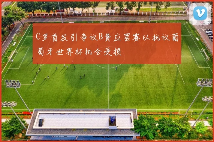 C罗首发引争议B费应罢赛以抗议葡萄牙世界杯机会受损