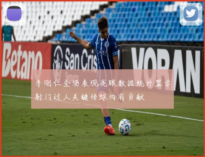 李刚仁全场表现亮眼数据统计显示射门过人关键传球均有贡献