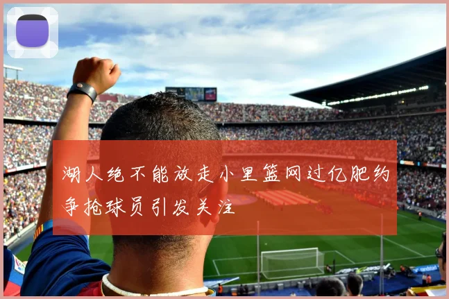 湖人绝不能放走小里篮网过亿肥约争抢球员引发关注