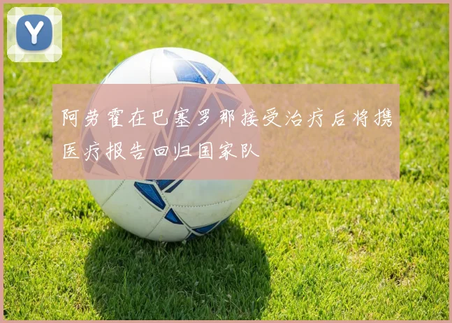 阿劳霍在巴塞罗那接受治疗后将携医疗报告回归国家队
