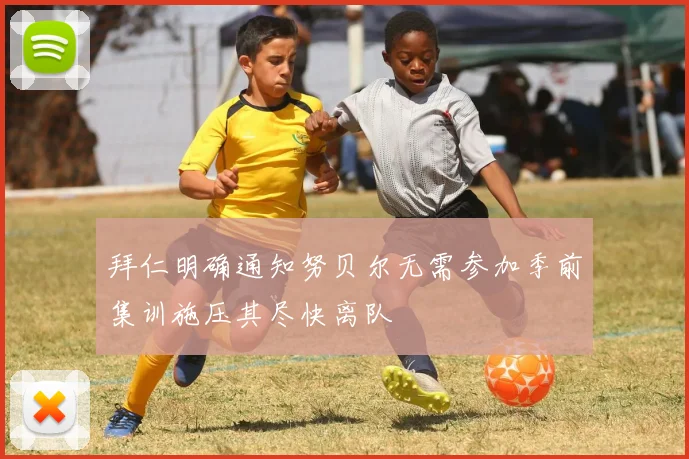 拜仁明确通知努贝尔无需参加季前集训施压其尽快离队