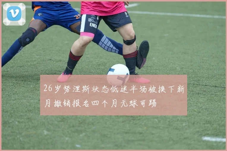 26岁努涅斯状态低迷半场被换下新月撤销报名四个月无球可踢