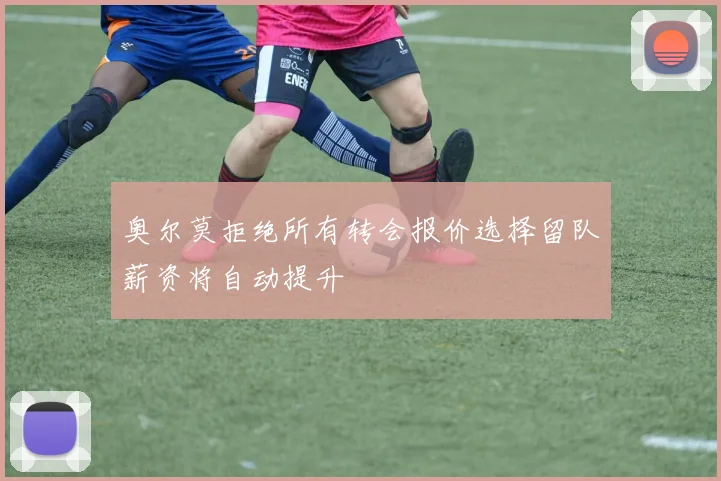 奥尔莫拒绝所有转会报价选择留队薪资将自动提升