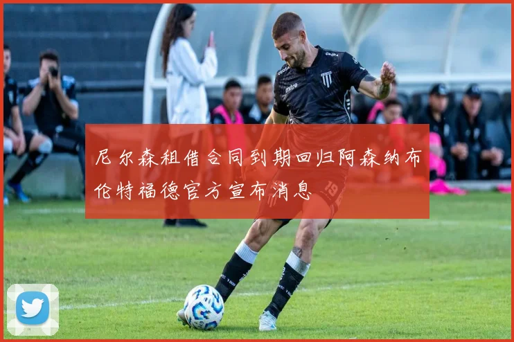 尼尔森租借合同到期回归阿森纳布伦特福德官方宣布消息