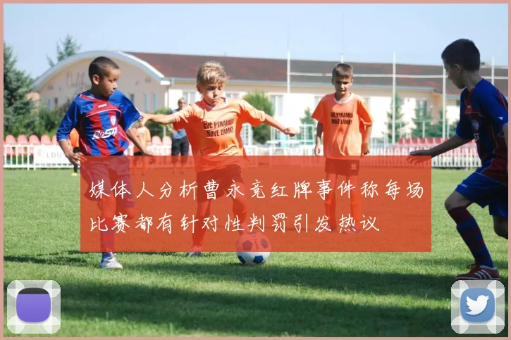 媒体人分析曹永竞红牌事件称每场比赛都有针对性判罚引发热议