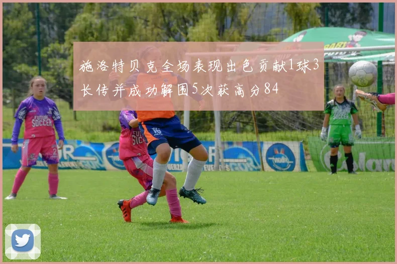 施洛特贝克全场表现出色贡献1球3长传并成功解围5次获高分84