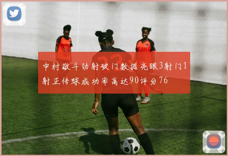中村敬斗劲射破门数据亮眼3射门1射正传球成功率高达90评分76